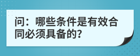 問(wèn)：哪些條件是有效合同必須具備的？