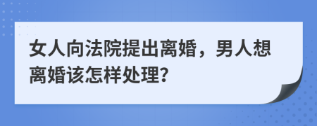 女人向法院提出離婚，男人想離婚該怎樣處理？