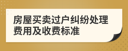 房屋買賣過戶糾紛處理費(fèi)用及收費(fèi)標(biāo)準(zhǔn)