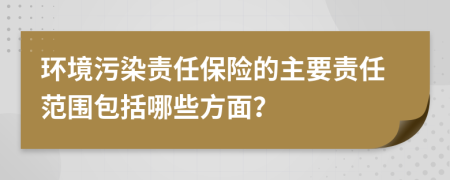 環(huán)境污染責(zé)任保險(xiǎn)的主要責(zé)任范圍包括哪些方面？