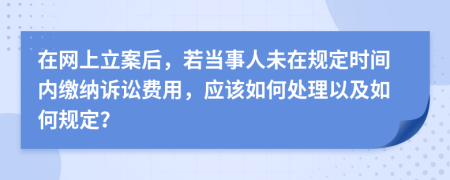 在網(wǎng)上立案后，若當(dāng)事人未在規(guī)定時間內(nèi)繳納訴訟費用，應(yīng)該如何處理以及如何規(guī)定？