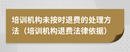 培訓(xùn)機(jī)構(gòu)未按時退費的處理方法（培訓(xùn)機(jī)構(gòu)退費法律依據(jù)）