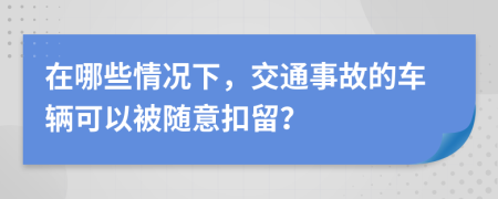 在哪些情況下，交通事故的車輛可以被隨意扣留？