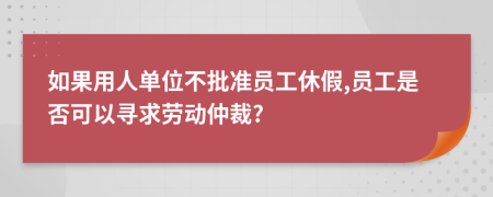 如果用人單位不批準員工休假,員工是否可以尋求勞動仲裁?