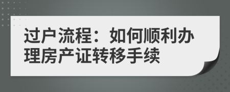 過戶流程：如何順利辦理房產(chǎn)證轉(zhuǎn)移手續(xù)