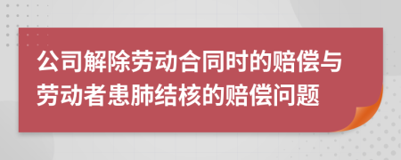 公司解除勞動合同時的賠償與勞動者患肺結(jié)核的賠償問題