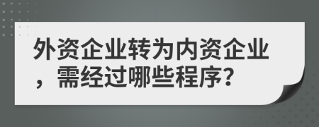 外資企業(yè)轉(zhuǎn)為內(nèi)資企業(yè)，需經(jīng)過哪些程序？