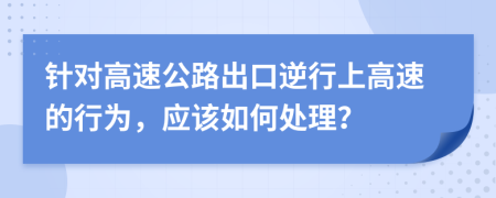 針對高速公路出口逆行上高速的行為，應(yīng)該如何處理？