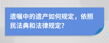遺囑中的遺產(chǎn)如何規(guī)定，依照民法典和法律規(guī)定？