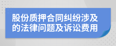 股份質(zhì)押合同糾紛涉及的法律問題及訴訟費(fèi)用