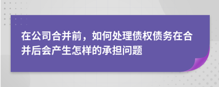 在公司合并前，如何處理債權(quán)債務(wù)在合并后會(huì)產(chǎn)生怎樣的承擔(dān)問題