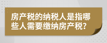 房產(chǎn)稅的納稅人是指哪些人需要繳納房產(chǎn)稅？