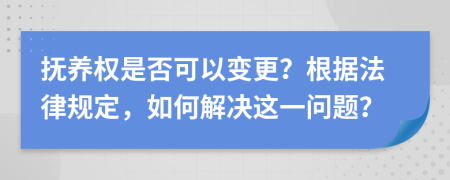撫養(yǎng)權(quán)是否可以變更？根據(jù)法律規(guī)定，如何解決這一問題？