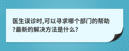 醫(yī)生誤診時(shí),可以尋求哪個(gè)部門的幫助?最新的解決方法是什么?