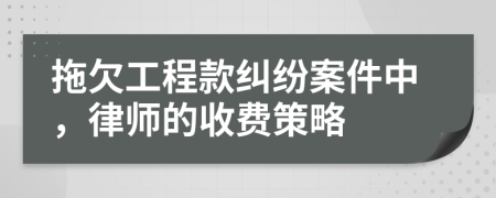 拖欠工程款糾紛案件中，律師的收費(fèi)策略