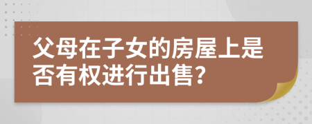 父母在子女的房屋上是否有權(quán)進(jìn)行出售？