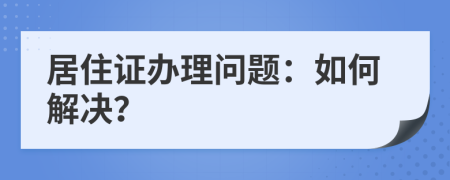 居住證辦理問題：如何解決？