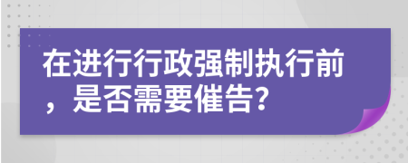 在進行行政強制執(zhí)行前，是否需要催告？