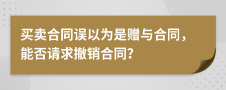買賣合同誤以為是贈與合同，能否請求撤銷合同？