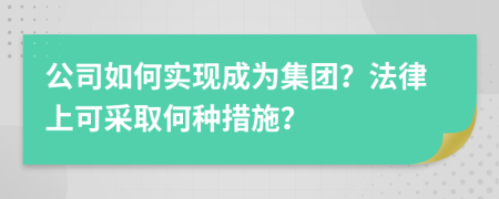公司如何實現(xiàn)成為集團(tuán)？法律上可采取何種措施？