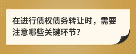 在進行債權債務轉讓時，需要注意哪些關鍵環(huán)節(jié)？