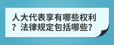 人大代表享有哪些權利？法律規(guī)定包括哪些？