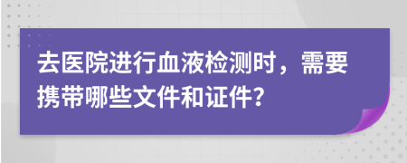 去醫(yī)院進(jìn)行血液檢測(cè)時(shí)，需要攜帶哪些文件和證件？