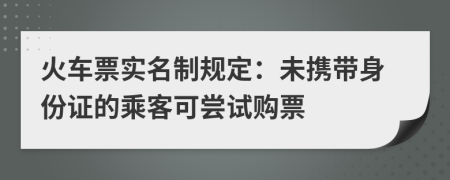 火車票實名制規(guī)定：未攜帶身份證的乘客可嘗試購票