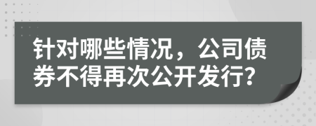 針對(duì)哪些情況，公司債券不得再次公開發(fā)行？