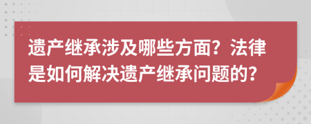 遺產(chǎn)繼承涉及哪些方面？法律是如何解決遺產(chǎn)繼承問題的？