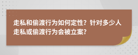 走私和偷渡行為如何定性？針對多少人走私或偷渡行為會被立案？