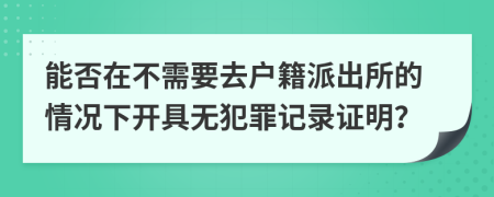 能否在不需要去戶籍派出所的情況下開具無犯罪記錄證明？
