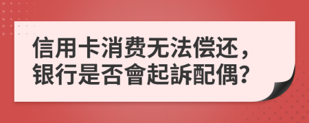信用卡消費(fèi)無(wú)法償還，銀行是否會(huì)起訴配偶？