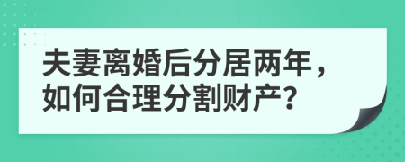 夫妻離婚后分居兩年，如何合理分割財產(chǎn)？