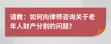 請(qǐng)教：如何向律師咨詢關(guān)于老年人財(cái)產(chǎn)分割的問題？