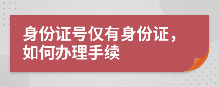 身份證號(hào)僅有身份證，如何辦理手續(xù)