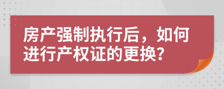 房產(chǎn)強制執(zhí)行后，如何進行產(chǎn)權(quán)證的更換？