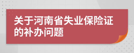 關(guān)于河南省失業(yè)保險(xiǎn)證的補(bǔ)辦問題