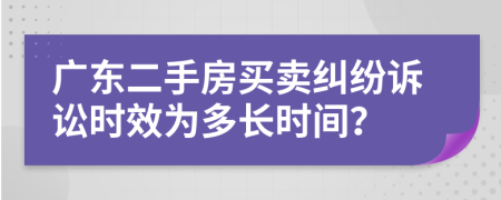 廣東二手房買(mǎi)賣(mài)糾紛訴訟時(shí)效為多長(zhǎng)時(shí)間？