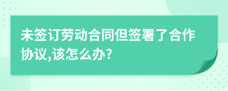 未簽訂勞動合同但簽署了合作協(xié)議,該怎么辦?