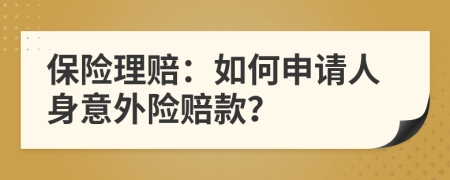 保險(xiǎn)理賠：如何申請人身意外險(xiǎn)賠款？