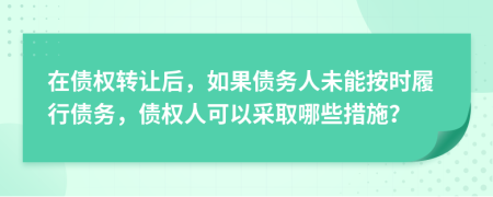 在債權(quán)轉(zhuǎn)讓后，如果債務(wù)人未能按時履行債務(wù)，債權(quán)人可以采取哪些措施？