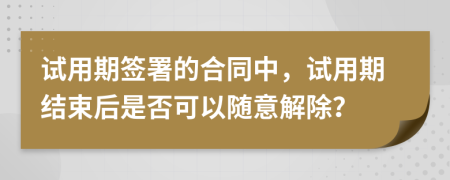 試用期簽署的合同中，試用期結(jié)束后是否可以隨意解除？