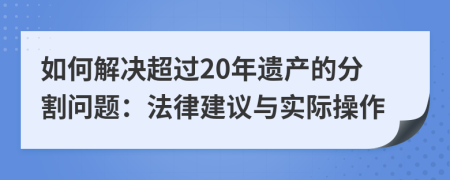 如何解決超過20年遺產(chǎn)的分割問題：法律建議與實(shí)際操作