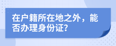 在戶籍所在地之外，能否辦理身份證？