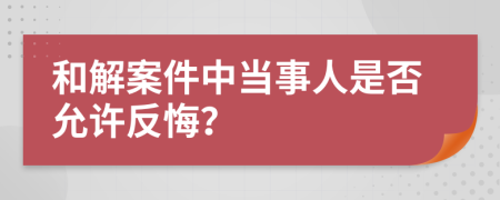 和解案件中當(dāng)事人是否允許反悔？