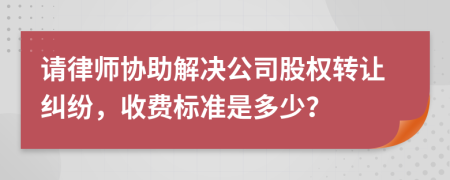 請律師協(xié)助解決公司股權(quán)轉(zhuǎn)讓糾紛，收費(fèi)標(biāo)準(zhǔn)是多少？