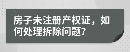 房子未注冊產(chǎn)權證，如何處理拆除問題？