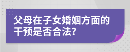 父母在子女婚姻方面的干預(yù)是否合法？