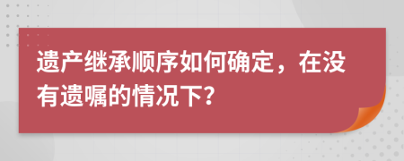 遺產(chǎn)繼承順序如何確定，在沒有遺囑的情況下？